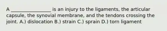 A _________________ is an injury to the ligaments, the articular capsule, the synovial membrane, and the tendons crossing the joint. A.) dislocation B.) strain C.) sprain D.) torn ligament