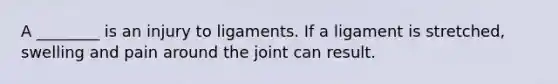 A ________ is an injury to ligaments. If a ligament is stretched, swelling and pain around the joint can result.