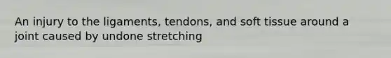 An injury to the ligaments, tendons, and soft tissue around a joint caused by undone stretching