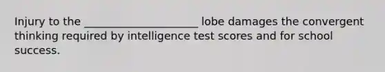 Injury to the _____________________ lobe damages the convergent thinking required by intelligence test scores and for school success.