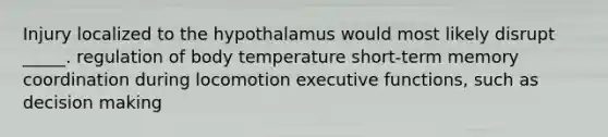 Injury localized to the hypothalamus would most likely disrupt _____. regulation of body temperature short-term memory coordination during locomotion executive functions, such as decision making