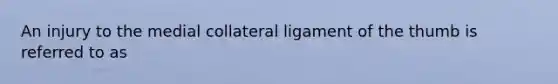 An injury to the medial collateral ligament of the thumb is referred to as