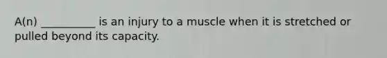 A(n) __________ is an injury to a muscle when it is stretched or pulled beyond its capacity.