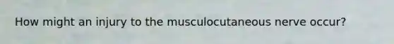 How might an injury to the musculocutaneous nerve occur?