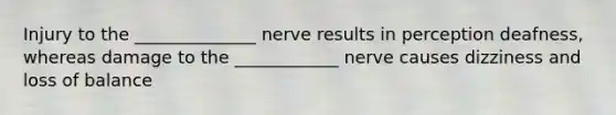 Injury to the ______________ nerve results in perception deafness, whereas damage to the ____________ nerve causes dizziness and loss of balance