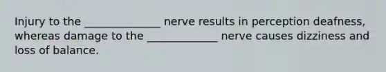 Injury to the ______________ nerve results in perception deafness, whereas damage to the _____________ nerve causes dizziness and loss of balance.