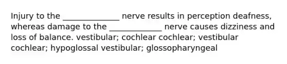 Injury to the ______________ nerve results in perception deafness, whereas damage to the _____________ nerve causes dizziness and loss of balance. vestibular; cochlear cochlear; vestibular cochlear; hypoglossal vestibular; glossopharyngeal