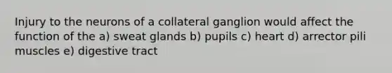 Injury to the neurons of a collateral ganglion would affect the function of the a) sweat glands b) pupils c) heart d) arrector pili muscles e) digestive tract