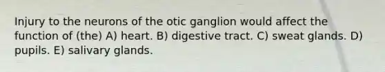 Injury to the neurons of the otic ganglion would affect the function of (the) A) heart. B) digestive tract. C) sweat glands. D) pupils. E) salivary glands.