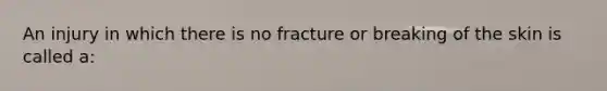 An injury in which there is no fracture or breaking of the skin is called a: