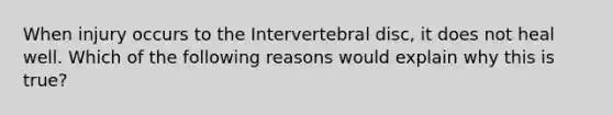 When injury occurs to the Intervertebral disc, it does not heal well. Which of the following reasons would explain why this is true?