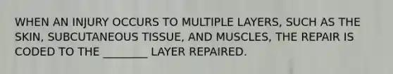 WHEN AN INJURY OCCURS TO MULTIPLE LAYERS, SUCH AS THE SKIN, SUBCUTANEOUS TISSUE, AND MUSCLES, THE REPAIR IS CODED TO THE ________ LAYER REPAIRED.