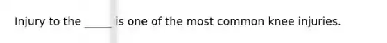 Injury to the _____ is one of the most common knee injuries.