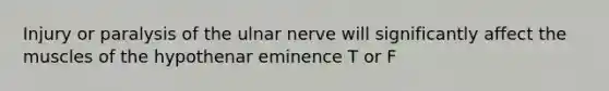 Injury or paralysis of the ulnar nerve will significantly affect the muscles of the hypothenar eminence T or F