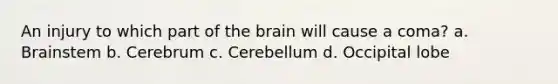 An injury to which part of the brain will cause a coma? a. Brainstem b. Cerebrum c. Cerebellum d. Occipital lobe