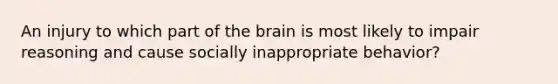 An injury to which part of the brain is most likely to impair reasoning and cause socially inappropriate behavior?