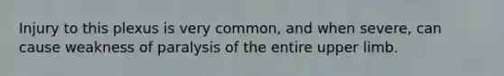 Injury to this plexus is very common, and when severe, can cause weakness of paralysis of the entire upper limb.