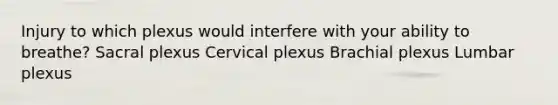 Injury to which plexus would interfere with your ability to breathe? Sacral plexus Cervical plexus Brachial plexus Lumbar plexus