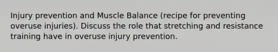 Injury prevention and Muscle Balance (recipe for preventing overuse injuries). Discuss the role that stretching and resistance training have in overuse injury prevention.