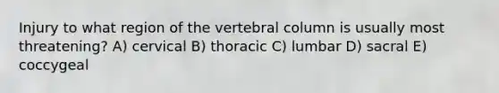 Injury to what region of the vertebral column is usually most threatening? A) cervical B) thoracic C) lumbar D) sacral E) coccygeal