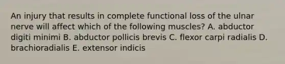 An injury that results in complete functional loss of the ulnar nerve will affect which of the following muscles? A. abductor digiti minimi B. abductor pollicis brevis C. flexor carpi radialis D. brachioradialis E. extensor indicis