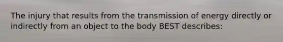 The injury that results from the transmission of energy directly or indirectly from an object to the body BEST describes: