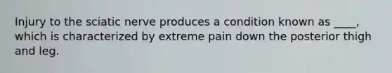 Injury to the sciatic nerve produces a condition known as ____, which is characterized by extreme pain down the posterior thigh and leg.