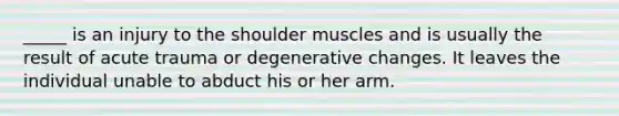 _____ is an injury to the shoulder muscles and is usually the result of acute trauma or degenerative changes. It leaves the individual unable to abduct his or her arm.