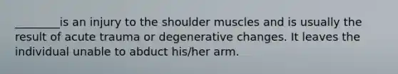 ________is an injury to the shoulder muscles and is usually the result of acute trauma or degenerative changes. It leaves the individual unable to abduct his/her arm.