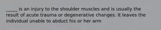 _____ is an injury to the shoulder muscles and is usually the result of acute trauma or degenerative changes. It leaves the individual unable to abduct his or her arm