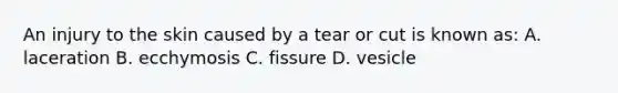 An injury to the skin caused by a tear or cut is known as: A. laceration B. ecchymosis C. fissure D. vesicle