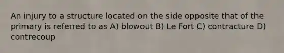 An injury to a structure located on the side opposite that of the primary is referred to as A) blowout B) Le Fort C) contracture D) contrecoup