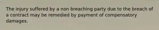 The injury suffered by a non breaching party due to the breach of a contract may be remedied by payment of compensatory damages.