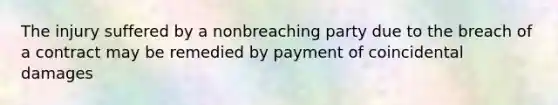 The injury suffered by a nonbreaching party due to the breach of a contract may be remedied by payment of coincidental damages