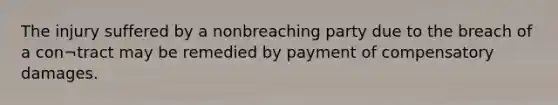 The injury suffered by a nonbreaching party due to the breach of a con¬tract may be remedied by payment of compensatory damages.