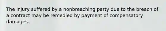 The injury suffered by a nonbreaching party due to the breach of a contract may be remedied by payment of compensatory damages.