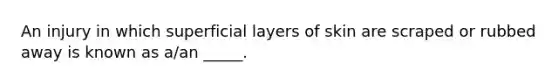 An injury in which superficial layers of skin are scraped or rubbed away is known as a/an _____.