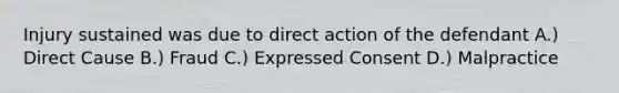 Injury sustained was due to direct action of the defendant A.) Direct Cause B.) Fraud C.) Expressed Consent D.) Malpractice