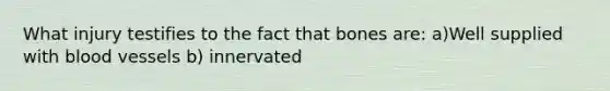 What injury testifies to the fact that bones are: a)Well supplied with blood vessels b) innervated