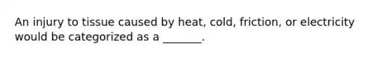 An injury to tissue caused by heat, cold, friction, or electricity would be categorized as a _______.