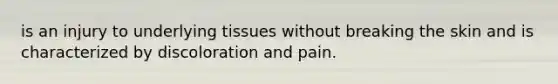 is an injury to underlying tissues without breaking the skin and is characterized by discoloration and pain.