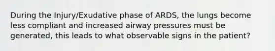 During the Injury/Exudative phase of ARDS, the lungs become less compliant and increased airway pressures must be generated, this leads to what observable signs in the patient?