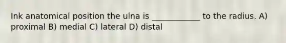 Ink anatomical position the ulna is ____________ to the radius. A) proximal B) medial C) lateral D) distal