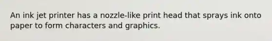 An ink jet printer has a nozzle-like print head that sprays ink onto paper to form characters and graphics.