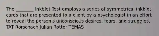 The ________ Inkblot Test employs a series of symmetrical inkblot cards that are presented to a client by a psychologist in an effort to reveal the person's unconscious desires, fears, and struggles. TAT Rorschach Julian Rotter TEMAS