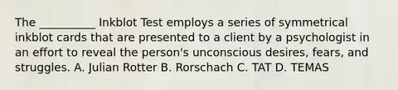 The __________ Inkblot Test employs a series of symmetrical inkblot cards that are presented to a client by a psychologist in an effort to reveal the person's unconscious desires, fears, and struggles. A. Julian Rotter B. Rorschach C. TAT D. TEMAS