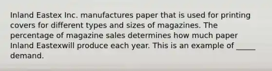 Inland Eastex Inc. manufactures paper that is used for printing covers for different types and sizes of magazines. The percentage of magazine sales determines how much paper Inland Eastexwill produce each year. This is an example of _____ demand.​