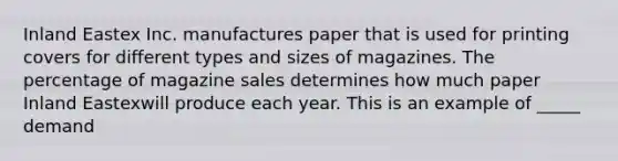 Inland Eastex Inc. manufactures paper that is used for printing covers for different types and sizes of magazines. The percentage of magazine sales determines how much paper Inland Eastexwill produce each year. This is an example of _____ demand