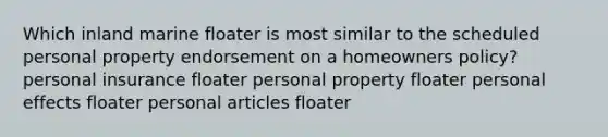 Which inland marine floater is most similar to the scheduled personal property endorsement on a homeowners policy? personal insurance floater personal property floater personal effects floater personal articles floater