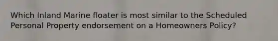 Which Inland Marine floater is most similar to the Scheduled Personal Property endorsement on a Homeowners Policy?